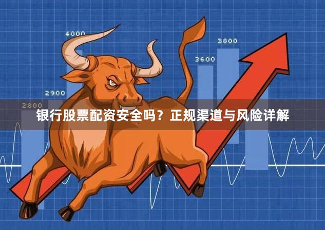 银行股票配资安全吗？正规渠道与风险详解