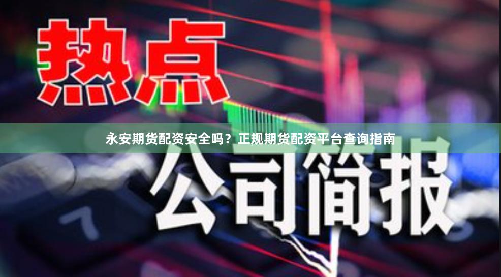 永安期货配资安全吗？正规期货配资平台查询指南