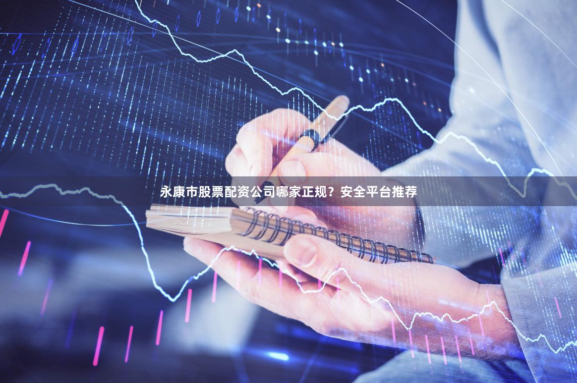 永康市股票配资公司哪家正规？安全平台推荐
