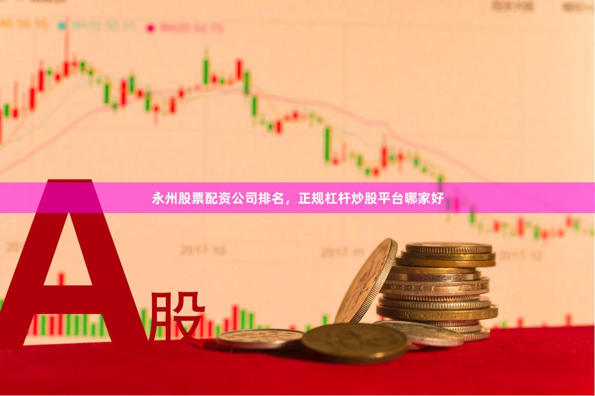 永州股票配资公司排名，正规杠杆炒股平台哪家好