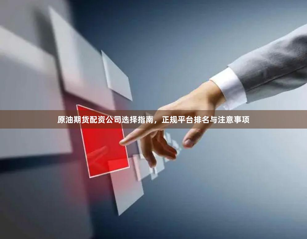 原油期货配资公司选择指南，正规平台排名与注意事项
