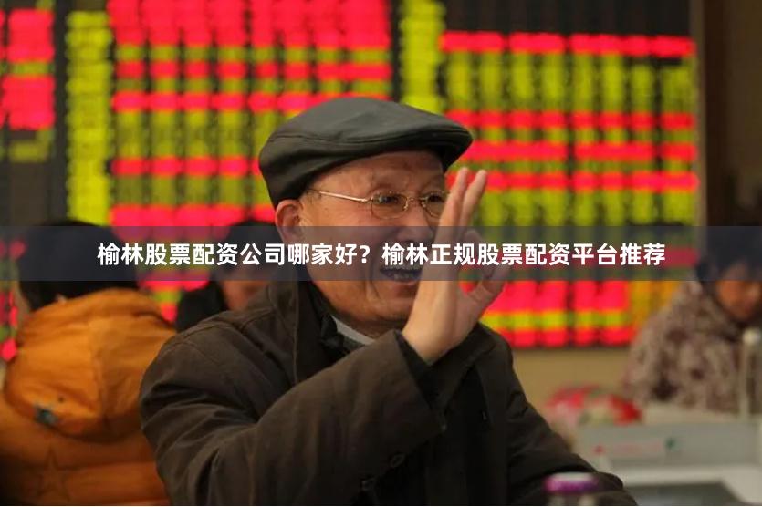 榆林股票配资公司哪家好？榆林正规股票配资平台推荐