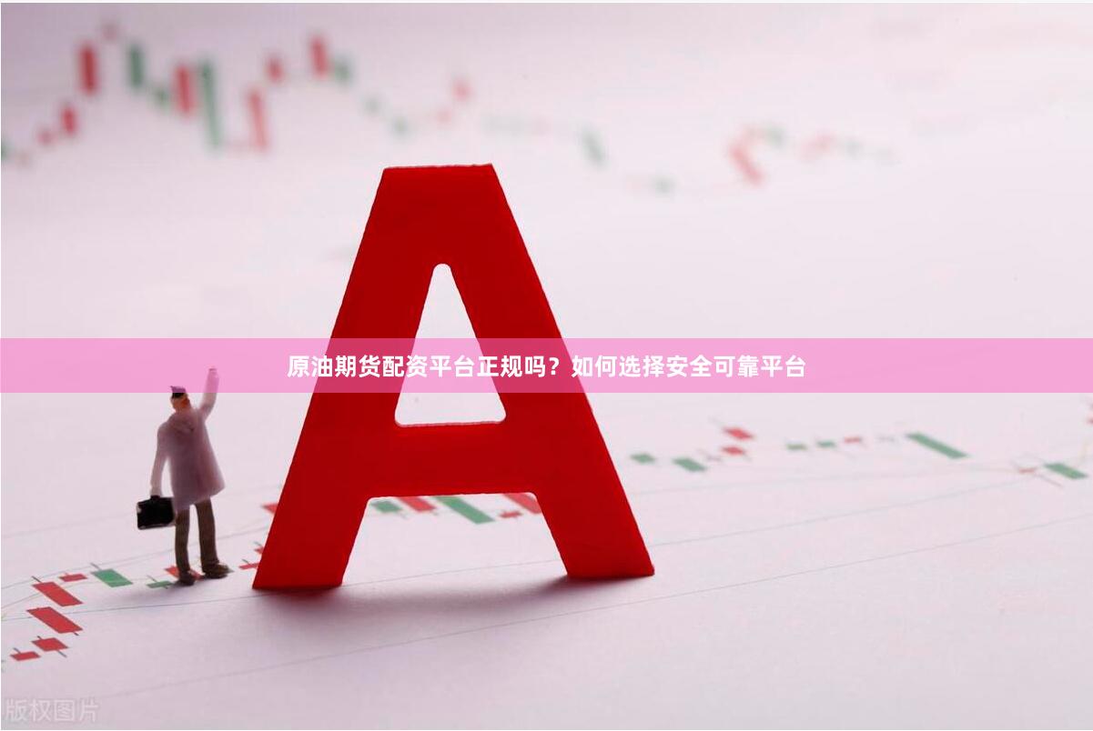 原油期货配资平台正规吗？如何选择安全可靠平台