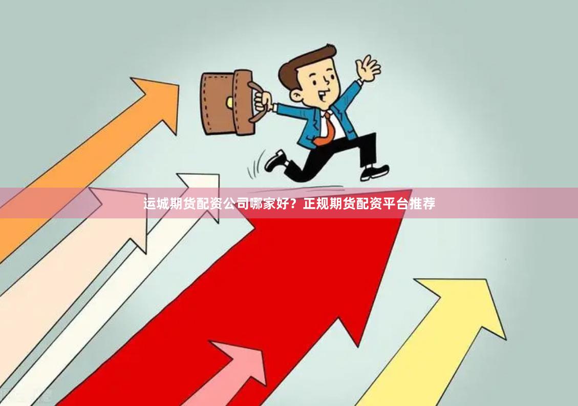 运城期货配资公司哪家好？正规期货配资平台推荐