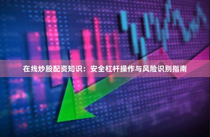 在线炒股配资知识：安全杠杆操作与风险识别指南