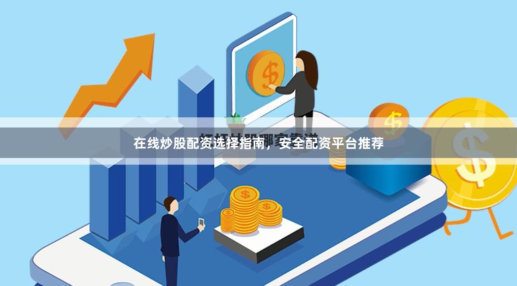 在线炒股配资选择指南，安全配资平台推荐