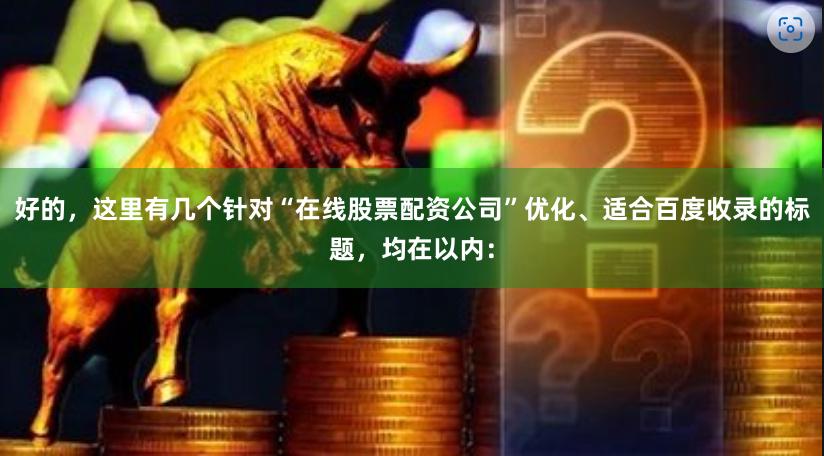 好的，这里有几个针对“在线股票配资公司”优化、适合百度收录的标题，均在以内：
