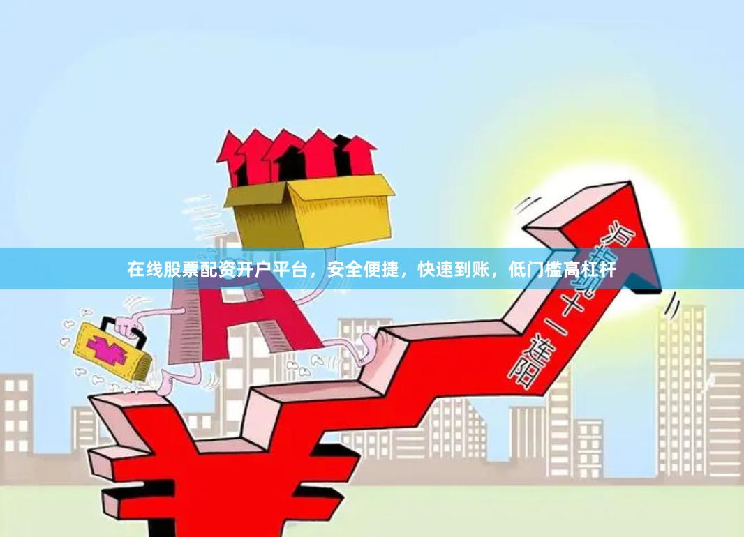 在线股票配资开户平台，安全便捷，快速到账，低门槛高杠杆