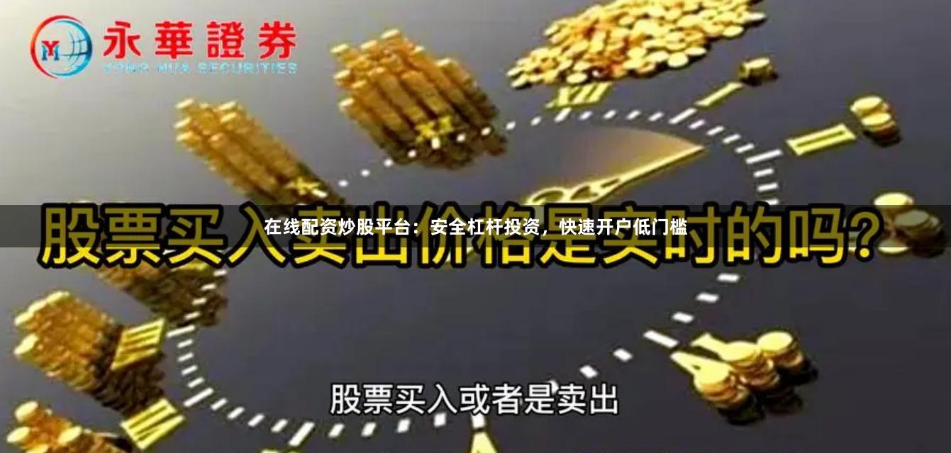 在线配资炒股平台：安全杠杆投资，快速开户低门槛
