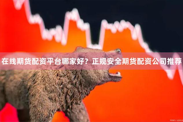 在线期货配资平台哪家好？正规安全期货配资公司推荐