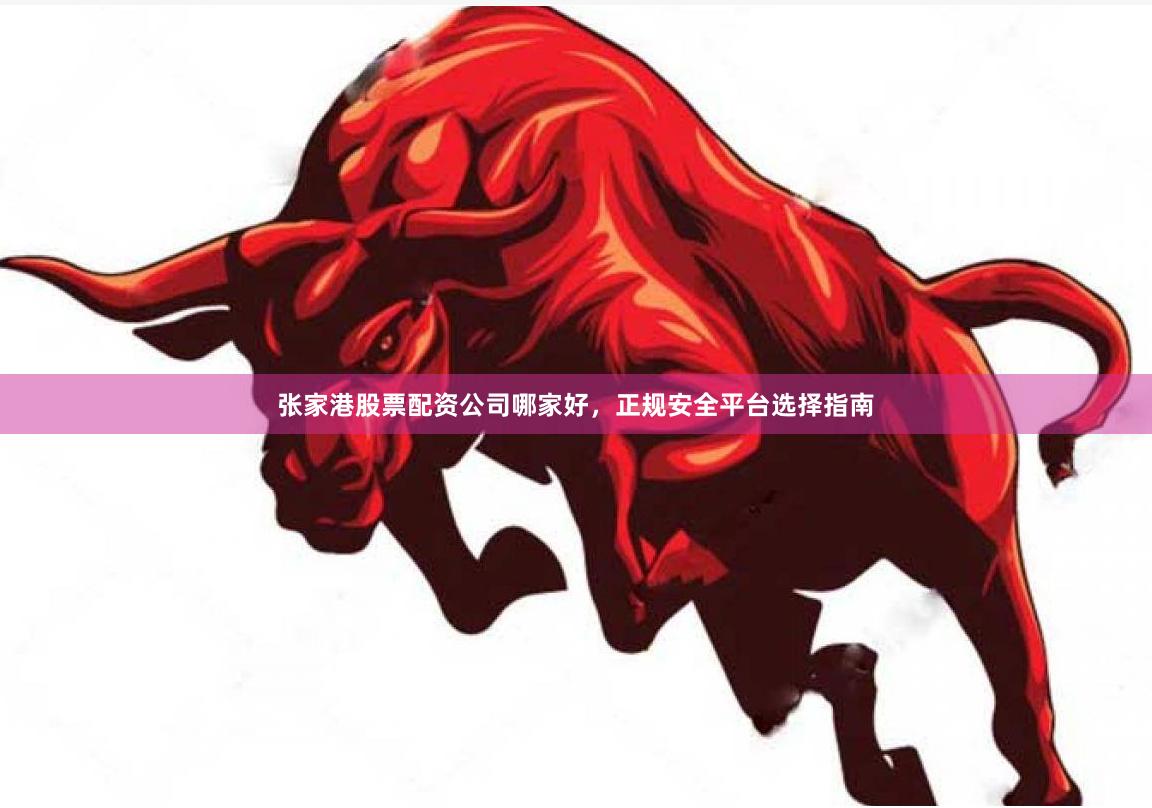 张家港股票配资公司哪家好，正规安全平台选择指南