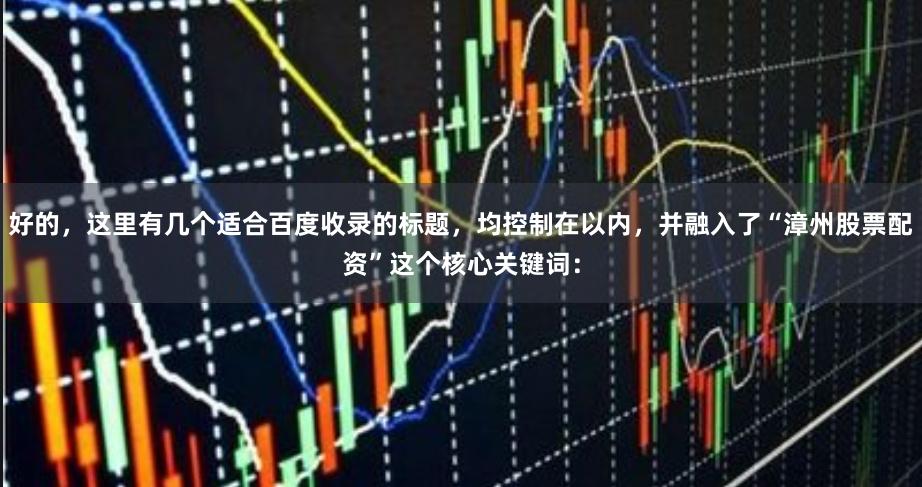 好的，这里有几个适合百度收录的标题，均控制在以内，并融入了“漳州股票配资”这个核心关键词：
