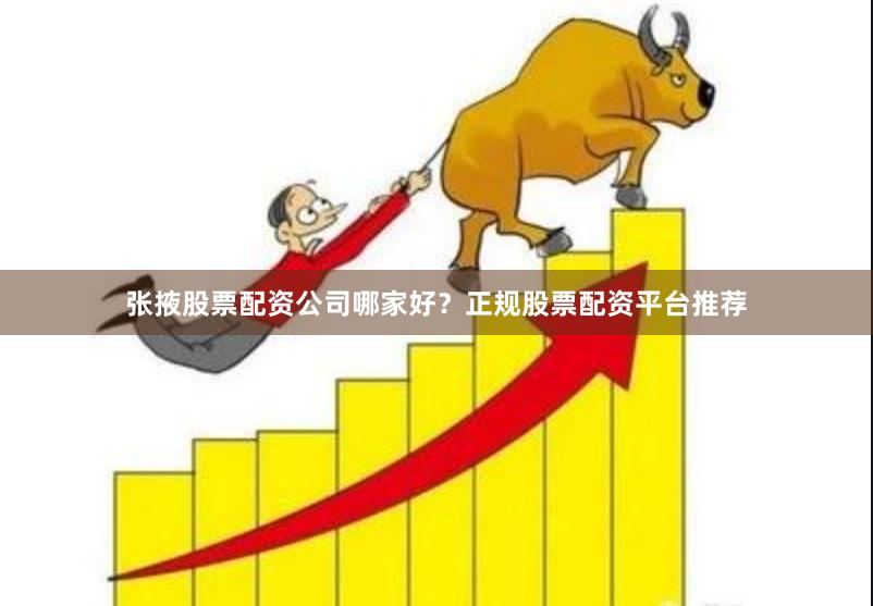 张掖股票配资公司哪家好？正规股票配资平台推荐