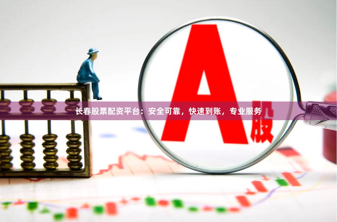 长春股票配资平台：安全可靠，快速到账，专业服务