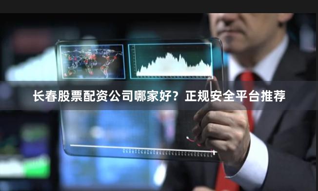 长春股票配资公司哪家好？正规安全平台推荐