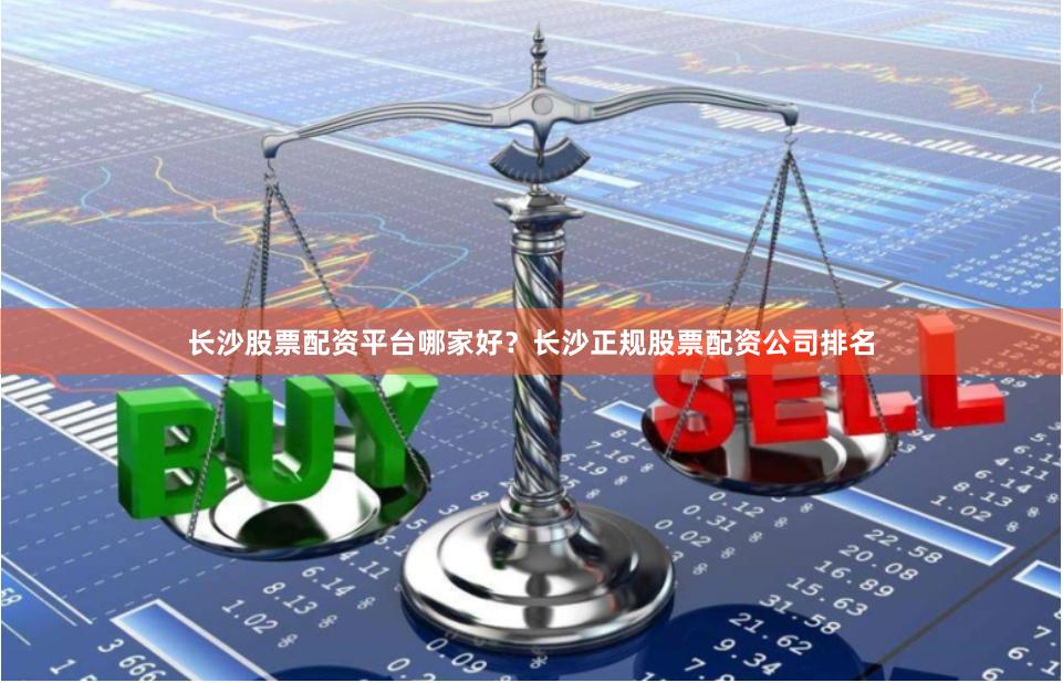 长沙股票配资平台哪家好？长沙正规股票配资公司排名