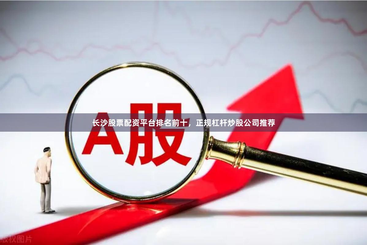 长沙股票配资平台排名前十，正规杠杆炒股公司推荐