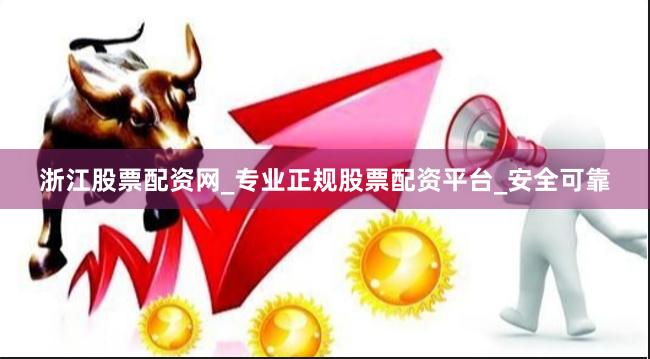 浙江股票配资网_专业正规股票配资平台_安全可靠