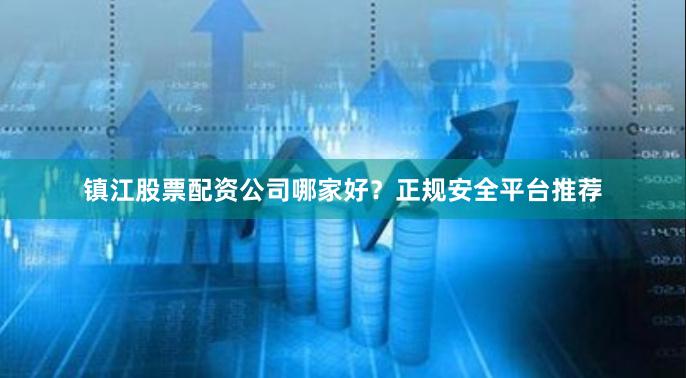 镇江股票配资公司哪家好？正规安全平台推荐