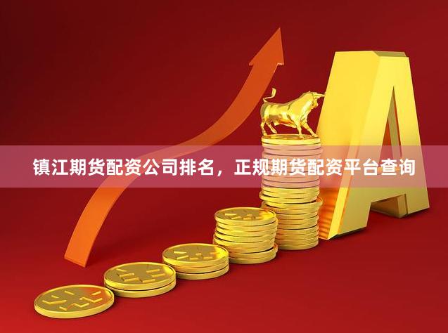 镇江期货配资公司排名，正规期货配资平台查询