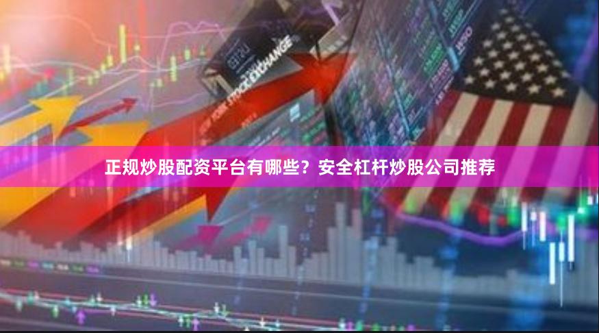 正规炒股配资平台有哪些？安全杠杆炒股公司推荐