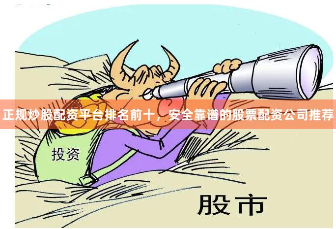 正规炒股配资平台排名前十，安全靠谱的股票配资公司推荐