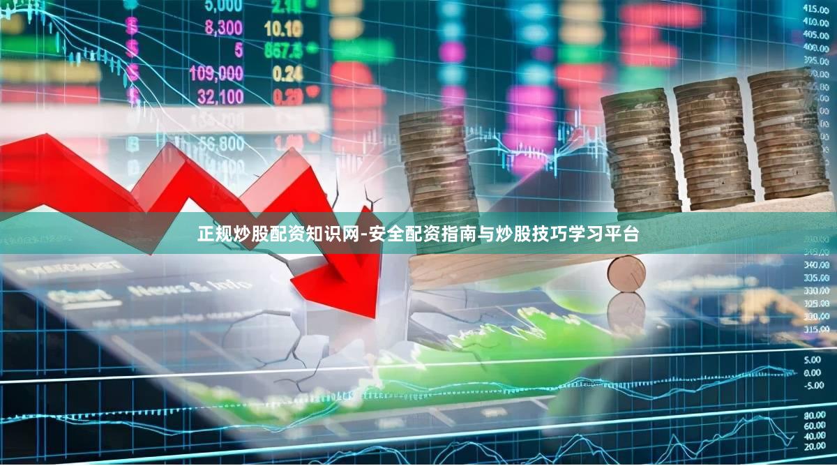 正规炒股配资知识网-安全配资指南与炒股技巧学习平台