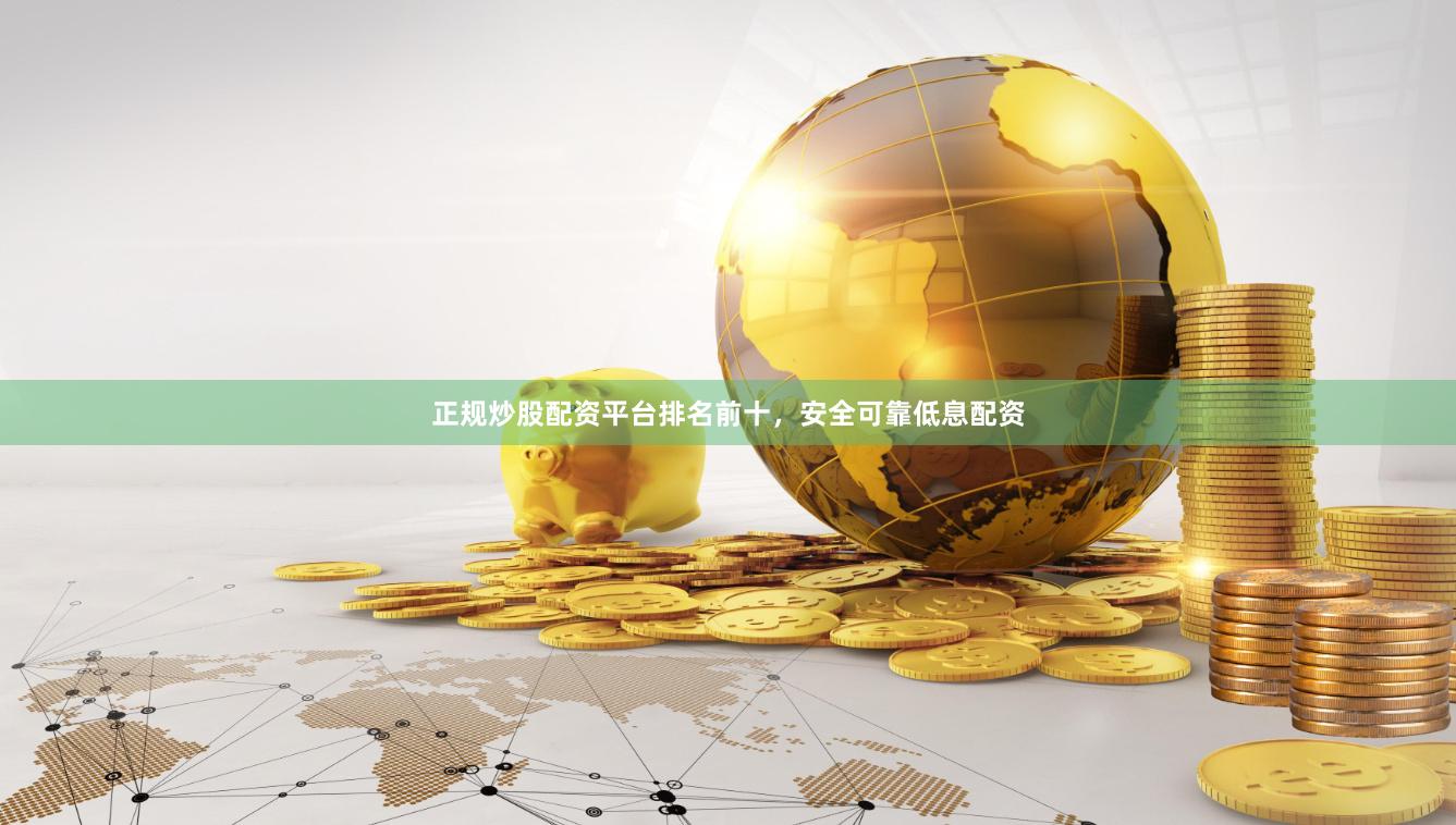 正规炒股配资平台排名前十，安全可靠低息配资
