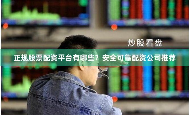 正规股票配资平台有哪些？安全可靠配资公司推荐
