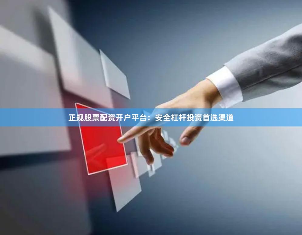 正规股票配资开户平台：安全杠杆投资首选渠道