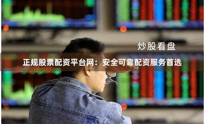 正规股票配资平台网：安全可靠配资服务首选