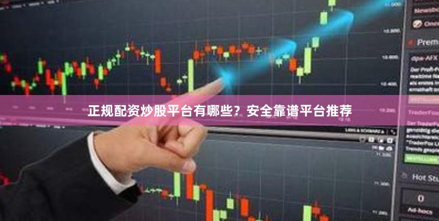 正规配资炒股平台有哪些？安全靠谱平台推荐