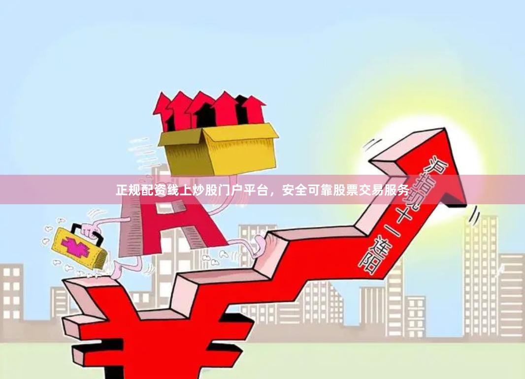 正规配资线上炒股门户平台，安全可靠股票交易服务