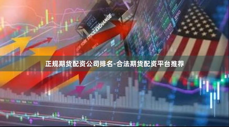 正规期货配资公司排名-合法期货配资平台推荐