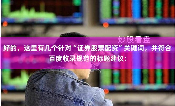 好的，这里有几个针对“证券股票配资”关键词，并符合百度收录规范的标题建议：