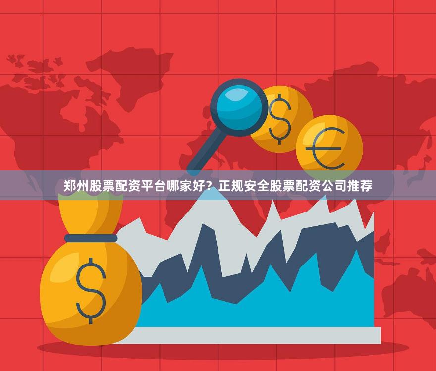郑州股票配资平台哪家好？正规安全股票配资公司推荐