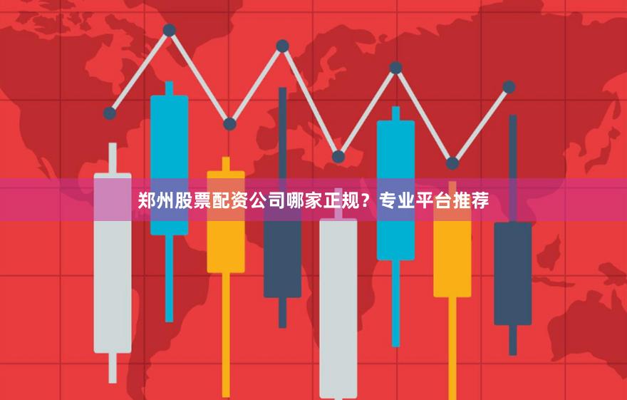 郑州股票配资公司哪家正规？专业平台推荐