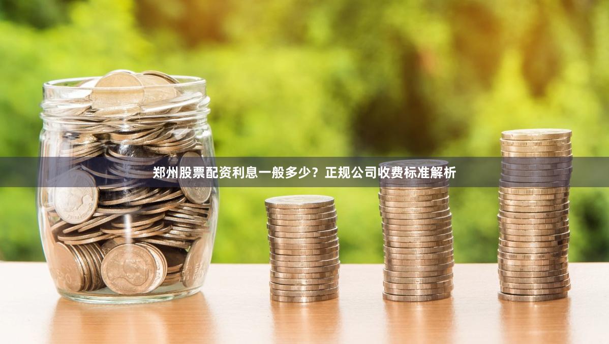 郑州股票配资利息一般多少？正规公司收费标准解析