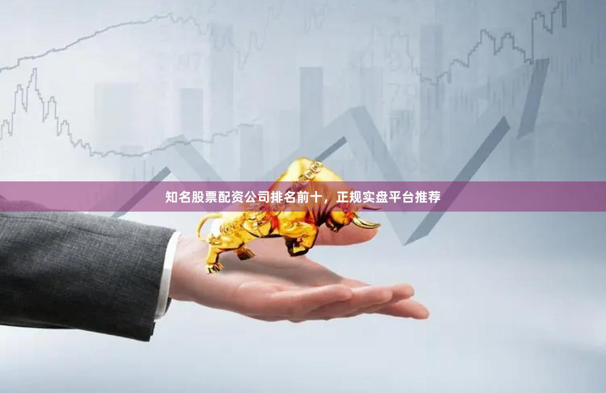 知名股票配资公司排名前十，正规实盘平台推荐