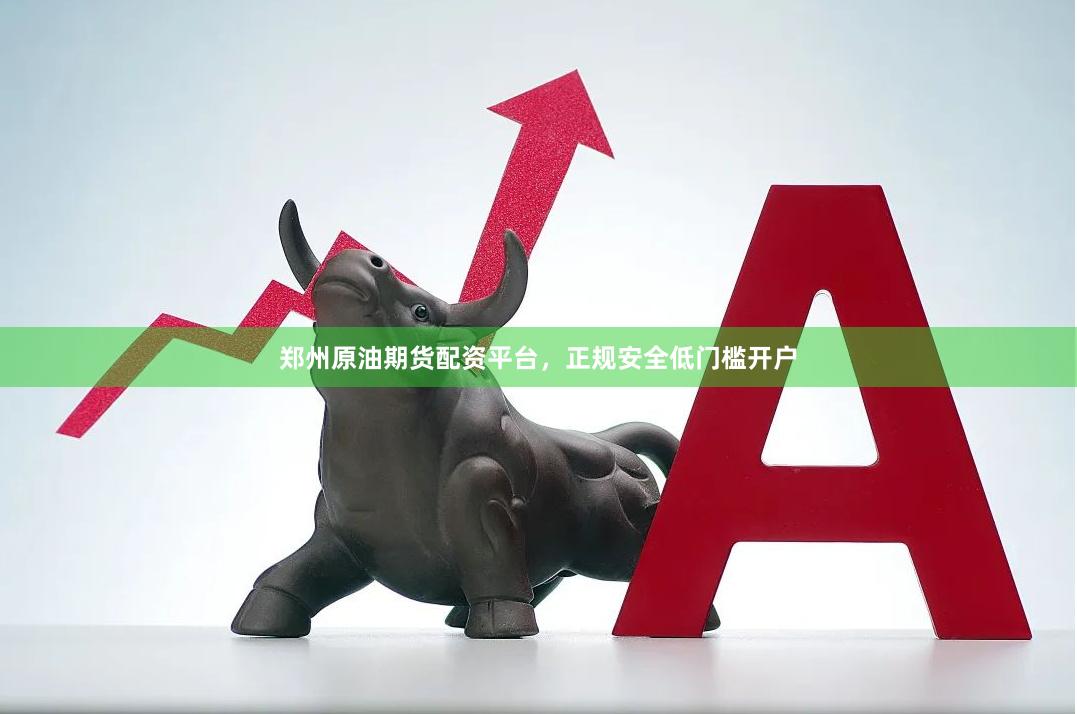 郑州原油期货配资平台，正规安全低门槛开户
