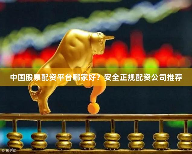 中国股票配资平台哪家好？安全正规配资公司推荐