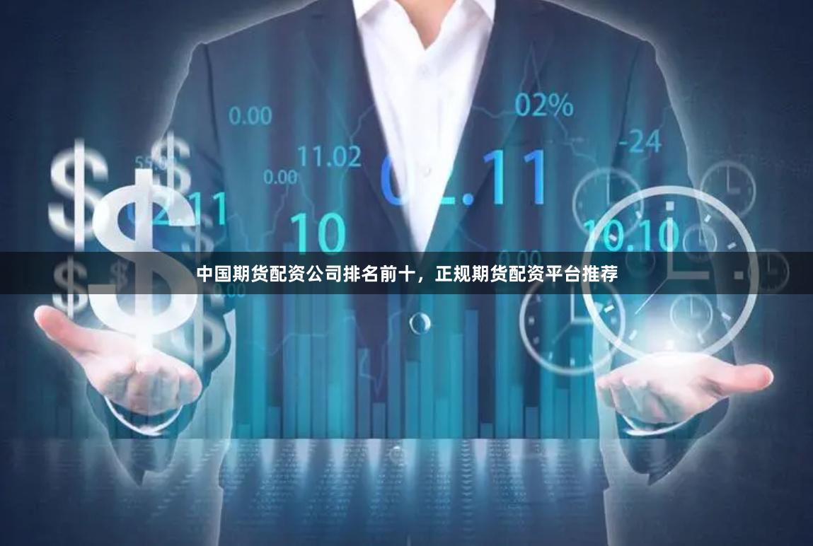中国期货配资公司排名前十，正规期货配资平台推荐