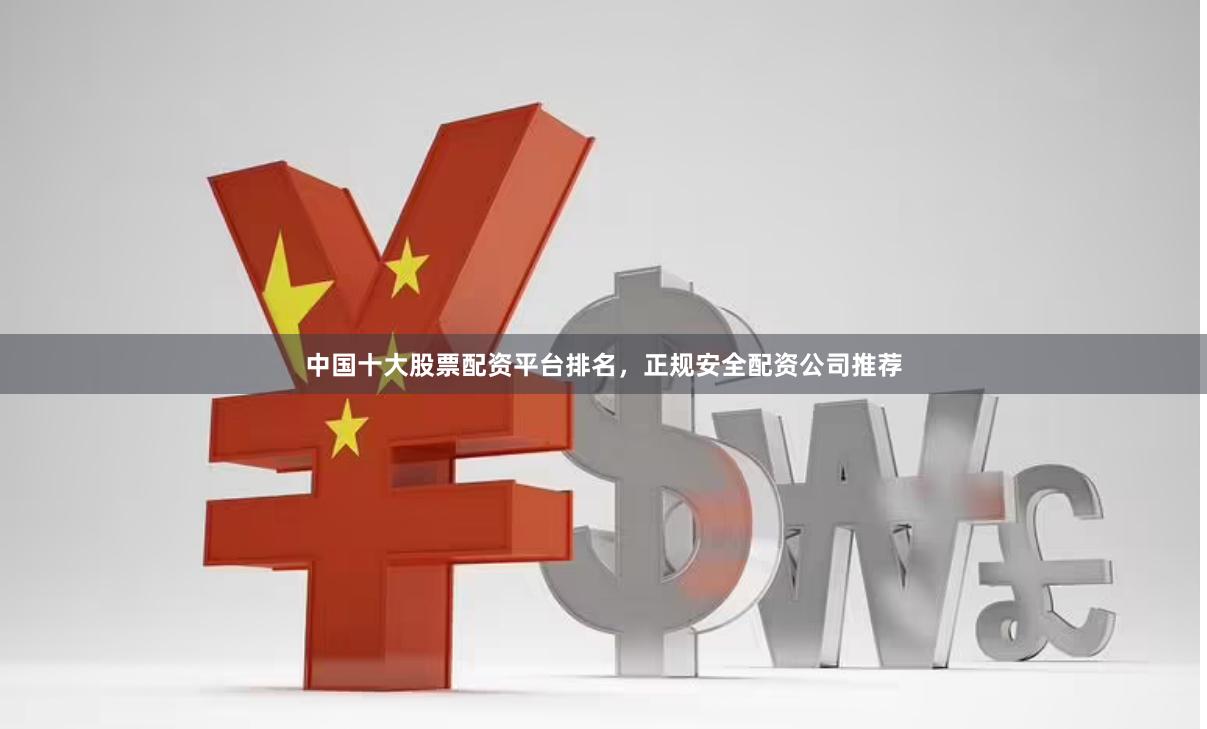 中国十大股票配资平台排名，正规安全配资公司推荐