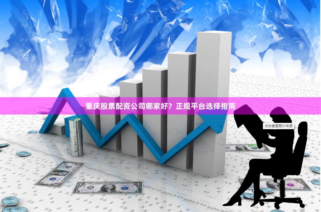 重庆股票配资公司哪家好？正规平台选择指南