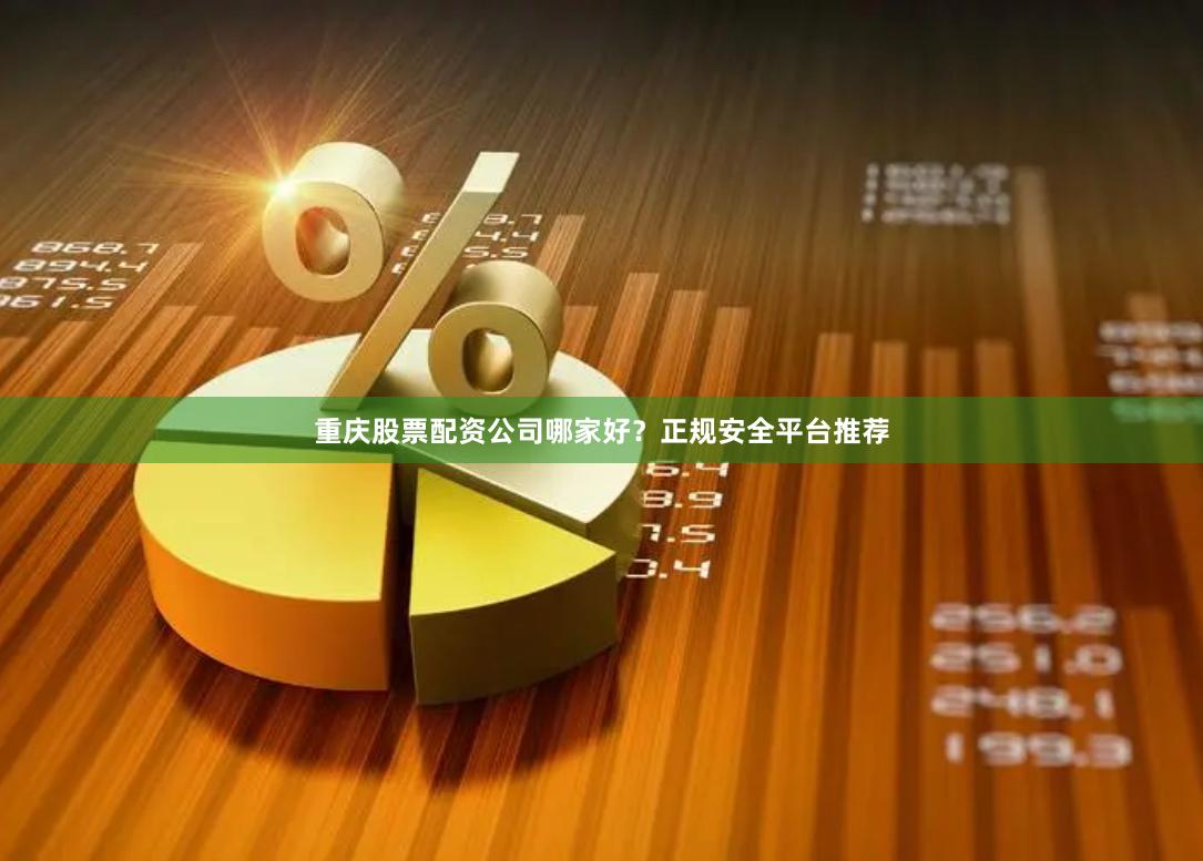 重庆股票配资公司哪家好？正规安全平台推荐