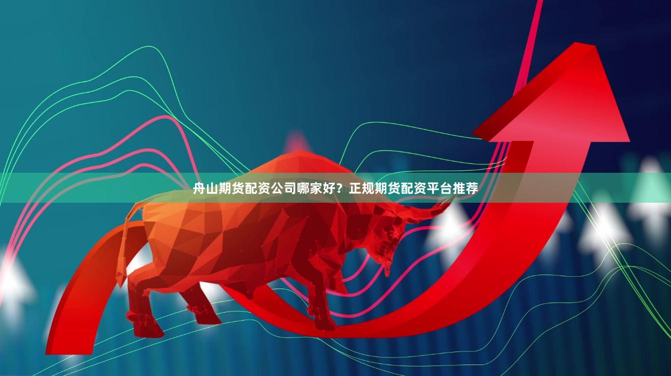 舟山期货配资公司哪家好？正规期货配资平台推荐