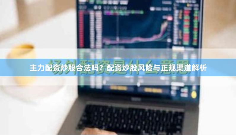 主力配资炒股合法吗？配资炒股风险与正规渠道解析