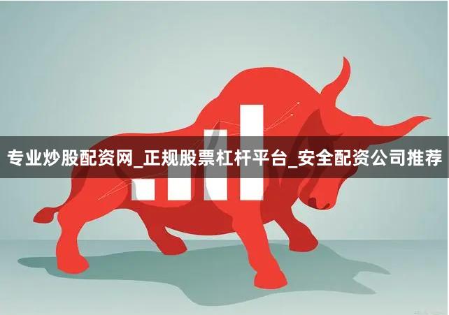 专业炒股配资网_正规股票杠杆平台_安全配资公司推荐