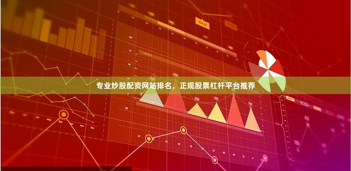 专业炒股配资网站排名，正规股票杠杆平台推荐