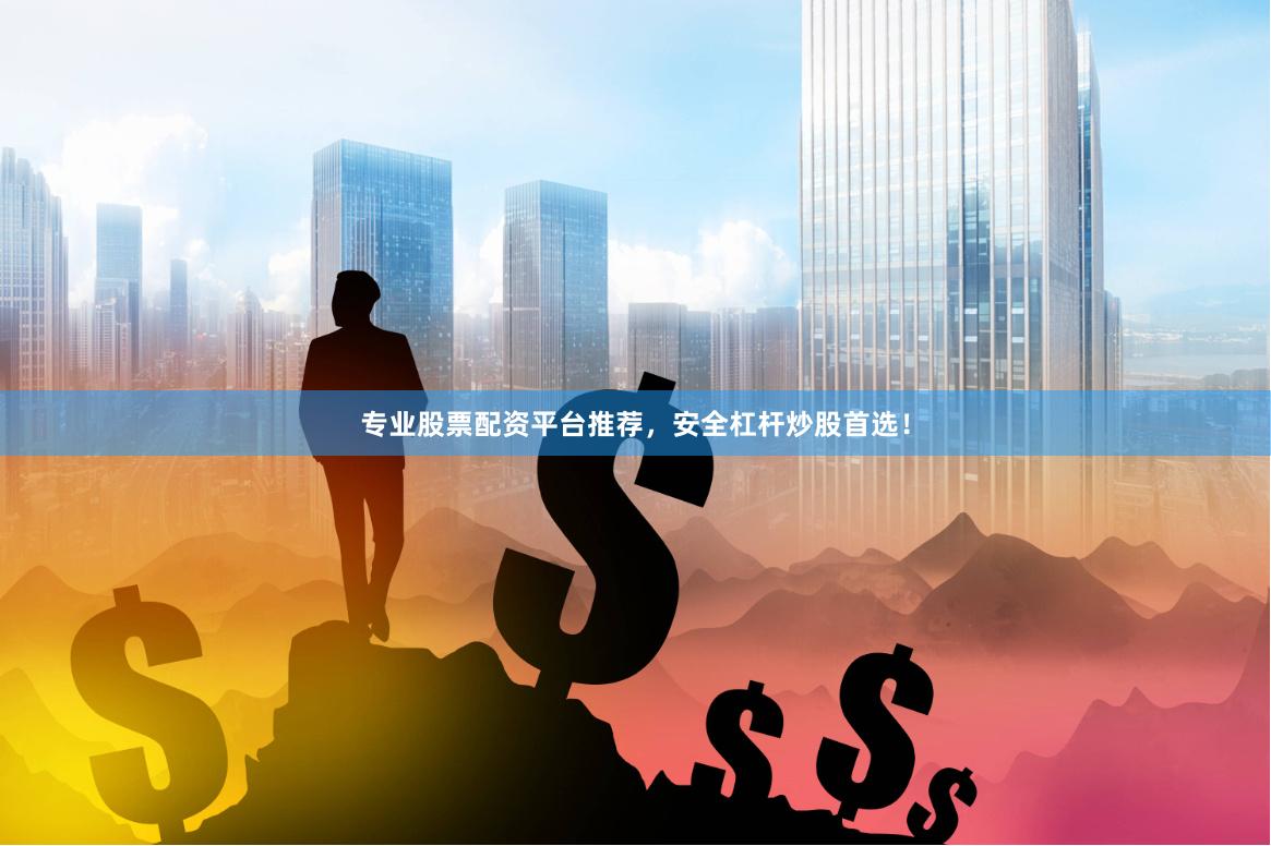 专业股票配资平台推荐，安全杠杆炒股首选！